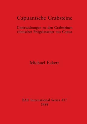 Capuanische Grabsteine: Untersuchungen zu den Grabsteinen roemischer Freigelassener aus Capua - British Archaeological Reports International Series (Paperback)