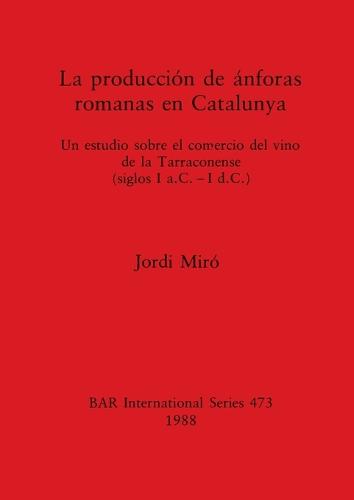 Production de Anforas Romanas en Catalunya: Un Estudio Sobre el Comerciio del Vino de la Tarraconense - British Archaeological Reports International Series (Paperback)