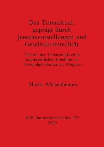 Totenritual Gepragt Durch Jenseitsvorstellungen und Gesellschaftsrealitat: Theorie des Totenrituals Eines Kupferzeitlichen Friedhofs zu Tiszapolgar-Basatanya Ungarn - British Archaeological Reports International Series (Paperback)