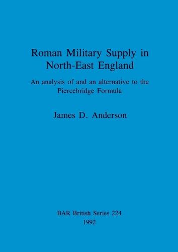 Roman military supply in North-East England: An analysis of and an alternative to the Piercebridge Formula - British Archaeological Reports British Series (Paperback)