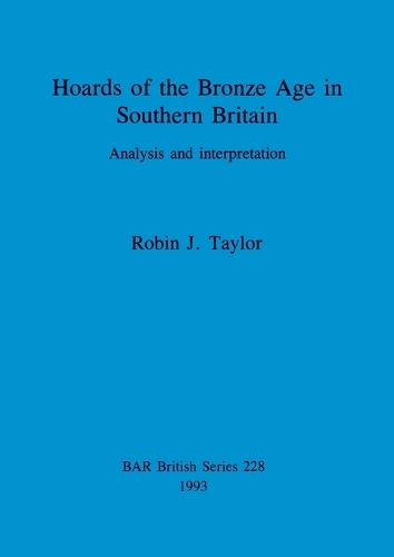 Hoards of the Bronze Age in Southern Britain: Analysis and interpretation - British Archaeological Reports British Series (Paperback)