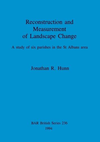 Reconstruction and measurement of landscape change: A study of six parishes in the St Albans area - British Archaeological Reports British Series (Paperback)
