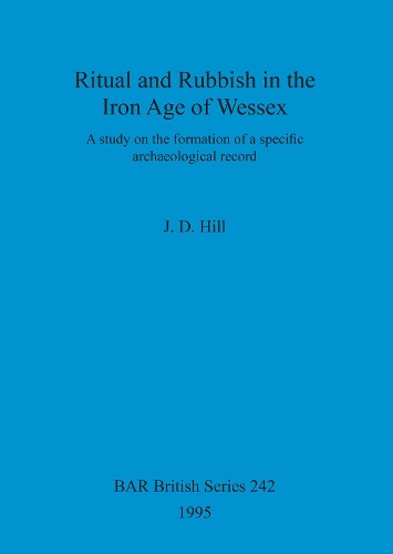 Ritual and Rubbish in the Iron Age of Wessex: A Study of Formation of a Specific Archaeological Record - British Archaeological Reports (BAR) British v. 242 (Paperback)
