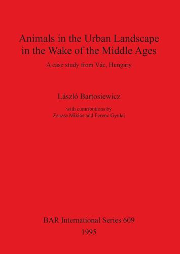 Animals in the Urban Landscape in the Wake of the Middle Ages: A case study from Vac, Hungary - British Archaeological Reports International Series (Paperback)