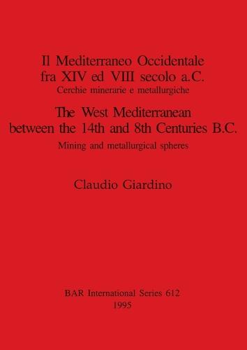 Il Mediterraneo Occidentale fra XIV ed VIII secolo a.C. Cercie minerarie e metallurgiche / The West Mediterranean between the 14th and 8th Centuries B: Cerchie minerarie e metallurgiche / Mining and metallurgical spheres - British Archaeological Reports International Series (Paperback)
