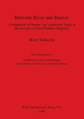 Between River and Barrow: A reappraisal of Bronze Age metalwork found in the province of East-Flanders (Belgium) - British Archaeological Reports International Series (Paperback)