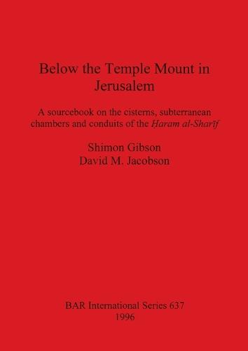 Below the Temple Mount in Jerusalem: A sourcebook on the cisterns, subterranean chambers and conduits of the ?aram al-Sharif - British Archaeological Reports International Series (Paperback)
