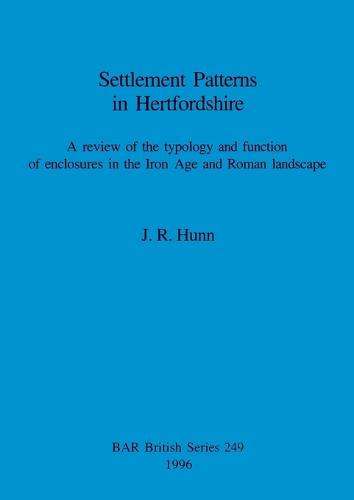 Settlement Patterns in Hertfordshire: A review of the typology and function of enclosures in the Iron Age and Roman landscape - British Archaeological Reports British Series (Paperback)