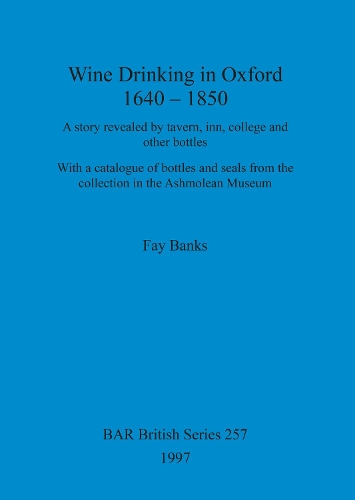 Wine Drinking in Oxford: A Story Revealed by Tavern, Inn, College and Other Bottles - With a Catalogue of Bottles and Seals from the Collection in the Ashmolean Museum - British Archaeological Reports (BAR) British v. 257 (Paperback)