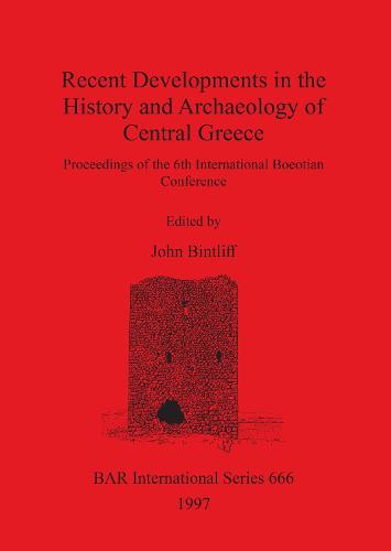 Recent Developments in the History and Archaeology of Central Greece: Proceedings of the 6th International Boeotian Conference - British Archaeological Reports International Series (Paperback)