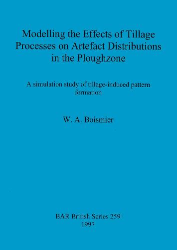 Modelling the Effects of Tillage Processes on Artefact Distributions in the Ploughzone: A simulation study of tillage-induced pattern formation - British Archaeological Reports British Series (Paperback)