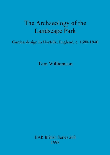 The Archaeology of the Landscape Park: Garden Design in Norfolk, England, c.1680-1840 - British Archaeological Reports (BAR) British v. 268 (Paperback)