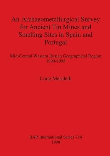 An Archaeometallurgical Survey for Ancient Tin Mines and Smelting Sites in Spain and Portugal: Mid-Central Western Iberian Geographical Region 1990-1995 - British Archaeological Reports International Series (Paperback)