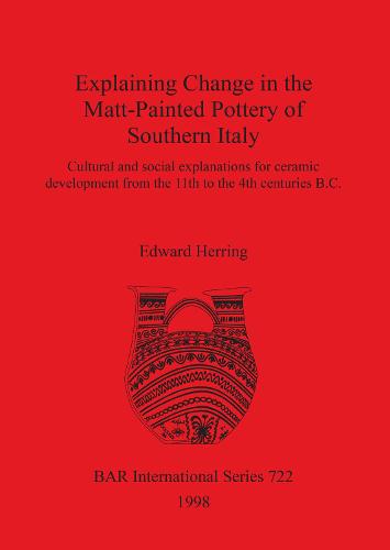 Explaining Change in the Matt-Painted Pottery of Southern Italy: Cultural and social explanations for ceramic development from the 11th to the 4th centuries B.C. - British Archaeological Reports International Series (Paperback)