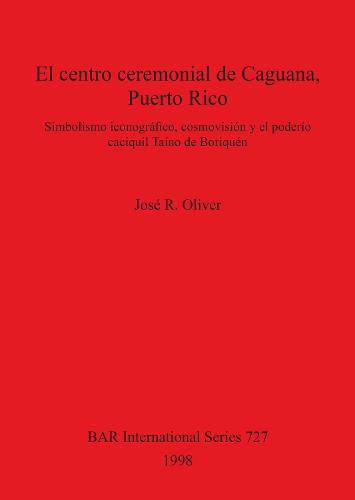 El centro ceremonial de Caguana, Puerto Rico: Simbolismo iconografico, cosmovision y el poderio caciquil Taino de Boriquen - British Archaeological Reports International Series (Paperback)