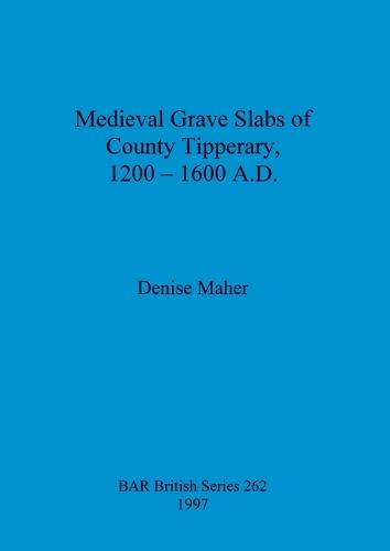 Medieval Grave Slabs of County Tipperary 1200 - 1600 A.D. - British Archaeological Reports British Series (Paperback)