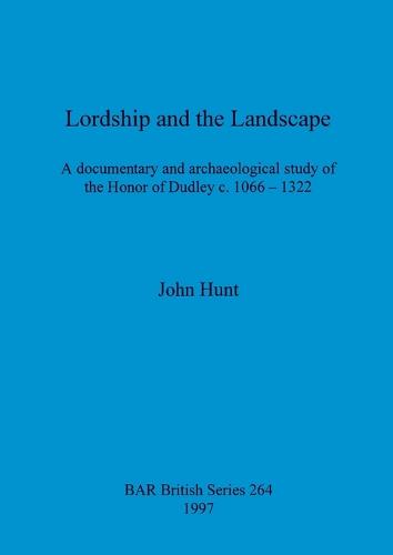 Lordship and the landscape: A documentary and archaeological study of the Honor of Dudley c. 1066-1322 - British Archaeological Reports British Series (Paperback)