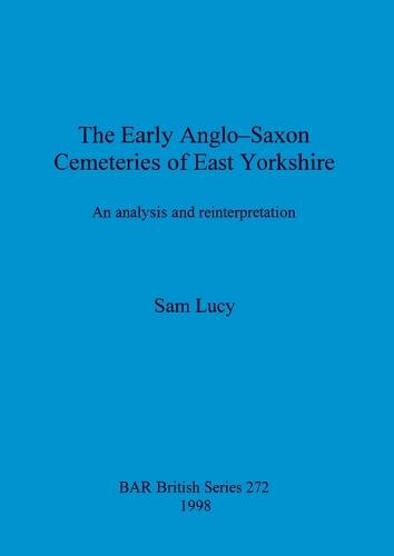 The Early Anglo-Saxon Cemeteries of East Yorkshire: An analysis and reinterpretation - British Archaeological Reports British Series (Paperback)