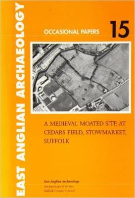 A Medieval Moated Site at Cedars Field, Stowmarket, Suffolk - East Anglian Archaeology Monograph 15 (Paperback)