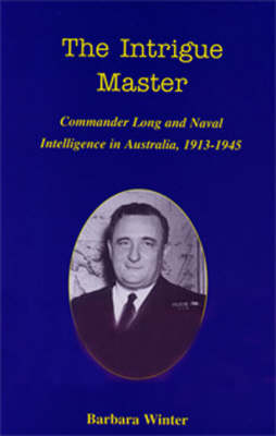 The Intrigue Master: Commander Long and Naval Intelligence in Australia, 1913-1945 (Hardback)