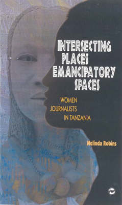 Intersecting Places, Emancipatory Spaces: Women Journalists in Tanzania (Paperback)