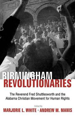 Birmingham Revolutionaries: The Reverend Fred Shuttlesworth and the Alabama Christian Movement for Human Rights / Edited by Marjorie L. White & Andrew M. Manis. (Hardback)