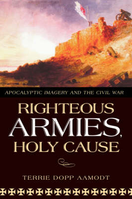 Righteous Armies, Holy Cause: Apocalyptic Imagery and the Civil War / Terrie Dopp Aamodt. (Hardback)
