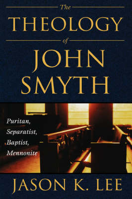The Theology of John Smyth: Puritan, Seperatist, Baptist, Mennonite (Hardback)