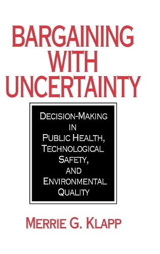 Bargaining With Uncertainty: Decision-Making in Public Health, Technologial Safety, and Environmental Quality (Hardback)