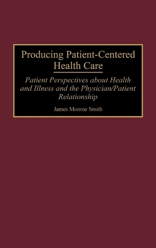 Producing Patient-Centered Health Care: Patient Perspectives about Health and Illness and the Physician/Patient Relationship (Hardback)
