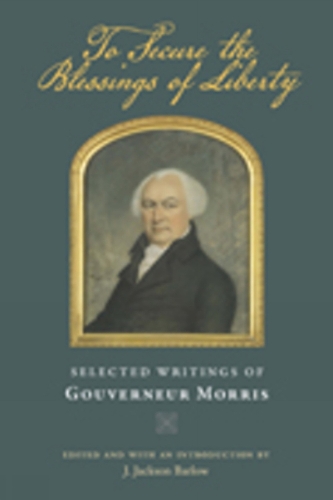 To Secure the Blessings of Liberty: Selected Writings of Gouverneur Morris (Hardback)