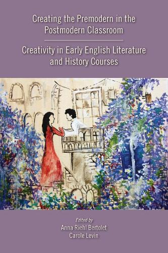 Creating the Premodern in the Postmodern Classroom: Creativity in Early English Literature and History Courses - Medieval & Renais Text Studies 537 (Paperback)