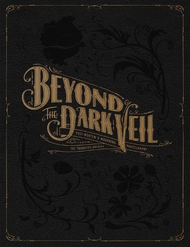 Beyond The Dark Veil: Post Mortem and Mourning Photography from the Thanatos Archive (Hardback)