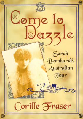 Come to Dazzle: Sarah Bernhardt's Australian Tour - Cultural History S. (Hardback)