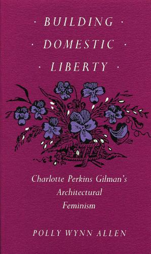 Building Domestic Liberty: Charlotte Perkins Gilman's Architectural Feminism (Paperback)