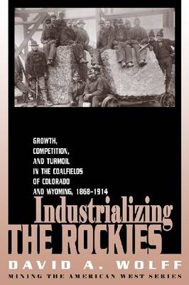 Industrializing the Rockies: Growth, Competition, and Turmoil in the Coalfields of Colorado and Wyoming, 1868-1914 (Hardback)