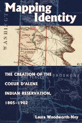 Mapping Identity: The Creation of the Coeur d'Alene Indian Reservation, 1805-1902 (Hardback)