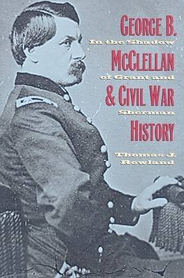 George B. McClellan and Civil War History: In the Shadow of Grant and Sherman (Hardback)