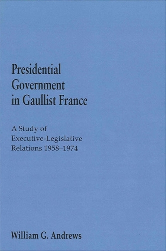 Presidential Government in Gaullist France: A Study of Executive-Legislative Relations, 1958-1974 (Paperback)