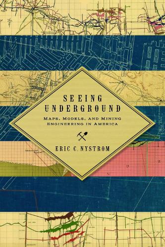Seeing Underground: Maps, Models, and Mining Engineering in America - Mining and Society Series (Paperback)