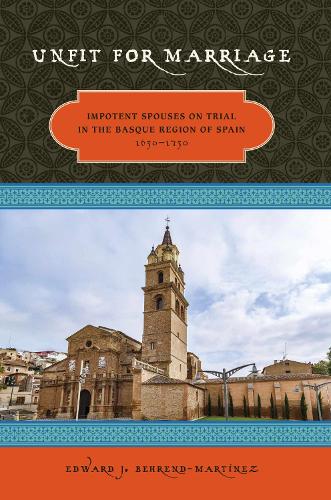 Unfit For Marriage: Impotent Spouses On Trial In The Basque Region Of Spain, 1650-1750 (Paperback)
