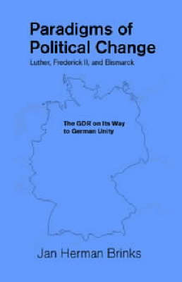 Paradigms of Political Change: Luther, Frederick II, and Bismarck: The GDR on Its Way to German Unity - Marquette Studies in Philosophy 28 (Paperback)