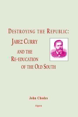 Destroying the Republic: Jabez Curry and the Re-education of the Old South (HC) (Hardback)