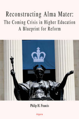 Reconstructing Alma Mater: The Coming Crisis in Higher Education- A Blueprint for Reform (HC) (Hardback)