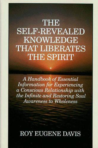 Self-Revealed Knowledge That Liberates the Spirit: A Hand Book of Essential Information for Experiencing a Conscious Relationship with the Infinity and Restoring Soul Awareness to Wholeness (Paperback)