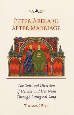 Peter Abelard After Marriage: The Spiritual Direction of Heloise and Her Nuns Through Liturgical Song (Paperback)