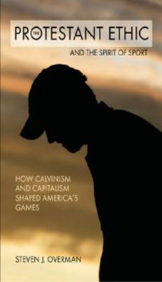 The Protestant Ethic and the Spirit of Sport: How Calvinism and Capitalism Shaped America's Games (Paperback)