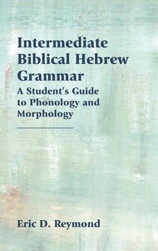 Intermediate Biblical Hebrew Grammar: A Student's Guide to Phonology and Morphology (Hardback)