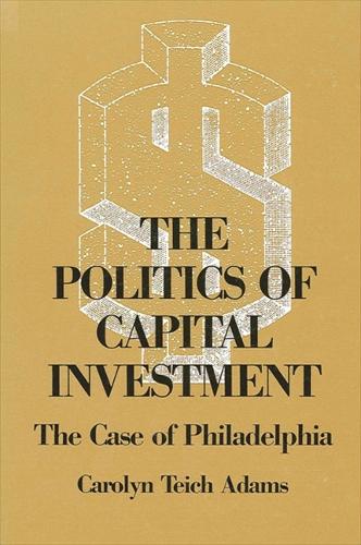 The Politics of Capital Investment: The Case of Philadelphia - SUNY series in Urban Public Policy (Hardback)