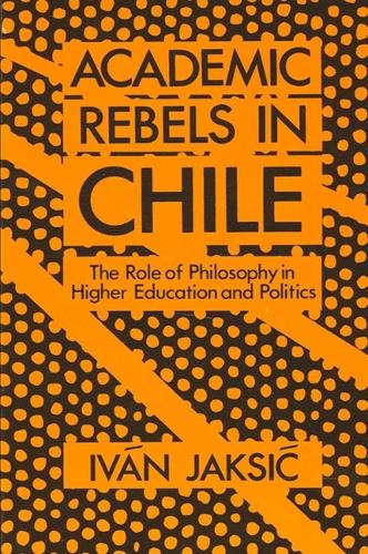 Academic Rebels in Chile: The Role of Philosophy in Higher Education and Politics - SUNY series in Latin American and Iberian Thought and Culture (Paperback)